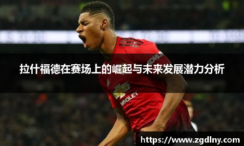 拉什福德在赛场上的崛起与未来发展潜力分析