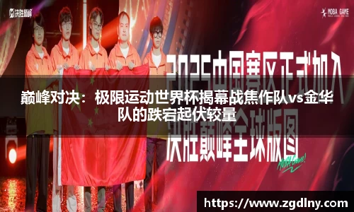 巅峰对决：极限运动世界杯揭幕战焦作队vs金华队的跌宕起伏较量