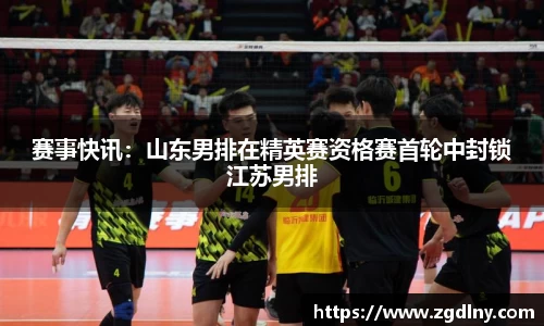 赛事快讯：山东男排在精英赛资格赛首轮中封锁江苏男排
