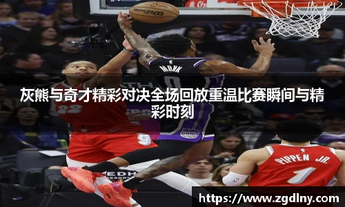灰熊与奇才精彩对决全场回放重温比赛瞬间与精彩时刻