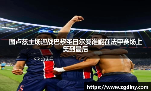 图卢兹主场迎战巴黎圣日尔曼谁能在法甲赛场上笑到最后